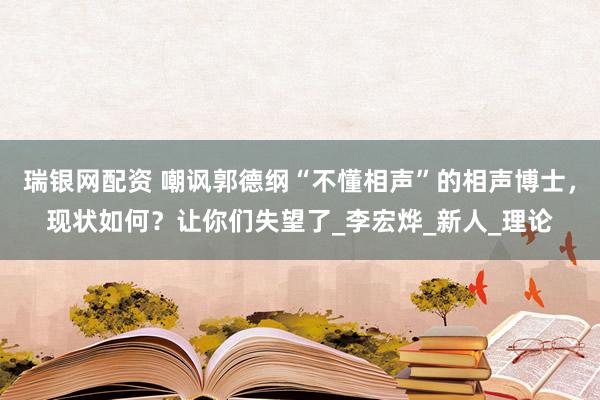 瑞银网配资 嘲讽郭德纲“不懂相声”的相声博士，现状如何？让你们失望了_李宏烨_新人_理论