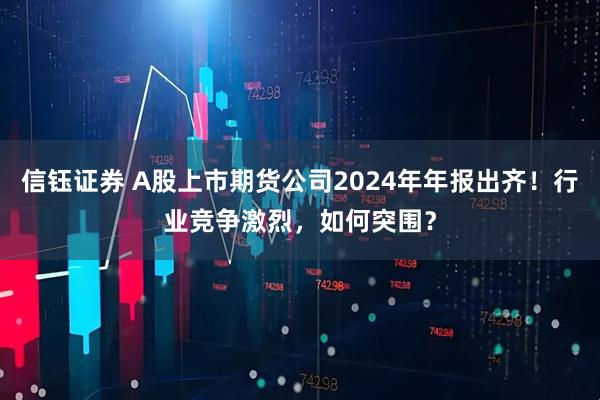 信钰证券 A股上市期货公司2024年年报出齐！行业竞争激烈，如何突围？