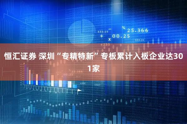 恒汇证券 深圳“专精特新”专板累计入板企业达301家