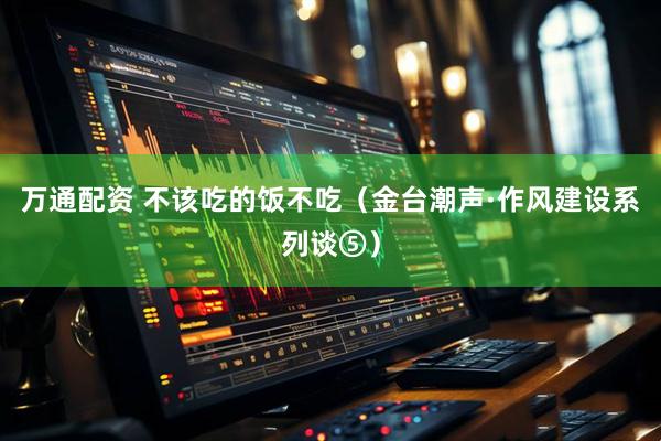 万通配资 不该吃的饭不吃（金台潮声·作风建设系列谈⑤）