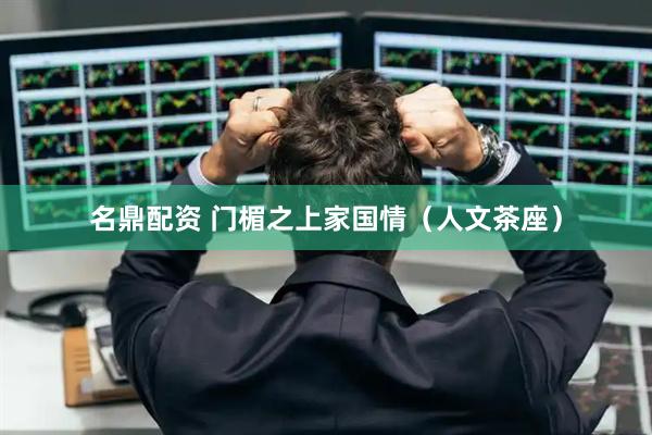 名鼎配资 门楣之上家国情（人文茶座）