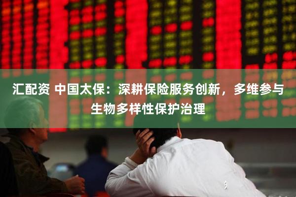 汇配资 中国太保：深耕保险服务创新，多维参与生物多样性保护治理