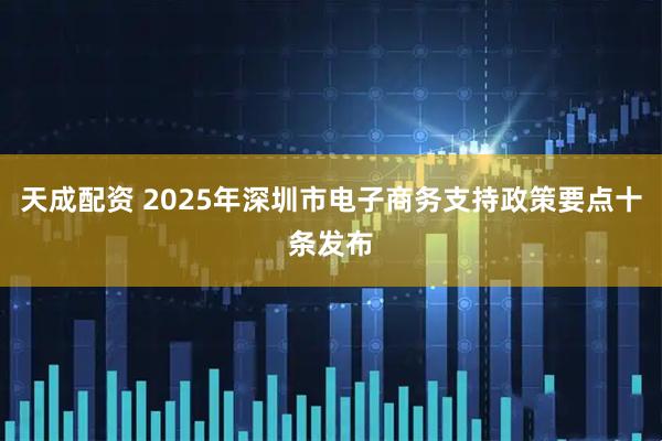 天成配资 2025年深圳市电子商务支持政策要点十条发布