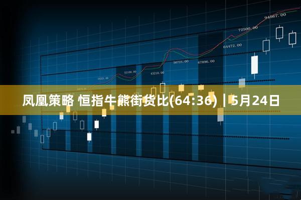 凤凰策略 恒指牛熊街货比(64:36)︱5月24日
