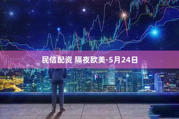 民信配资 隔夜欧美·5月24日