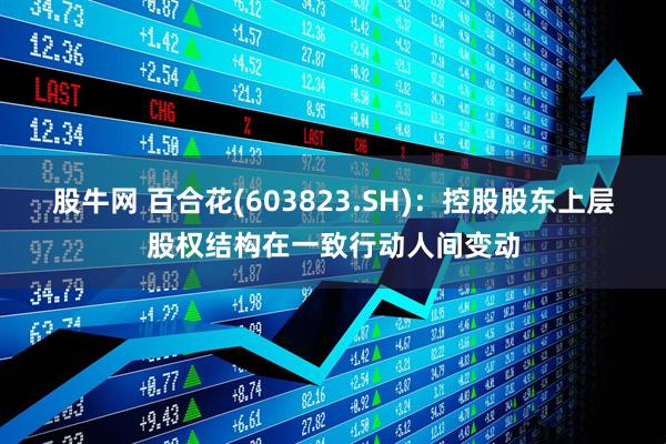 股牛网 百合花(603823.SH)：控股股东上层股权结构在一致行动人间变动