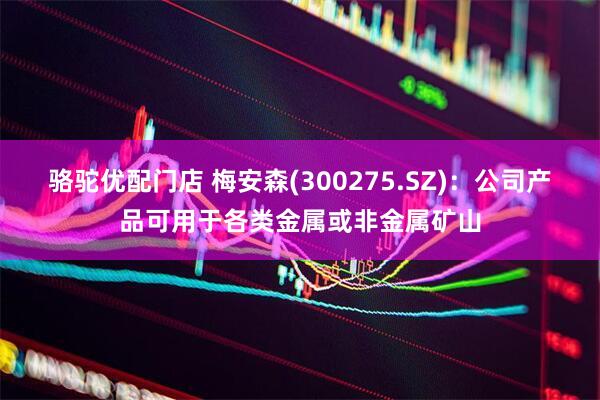 骆驼优配门店 梅安森(300275.SZ)：公司产品可用于各类金属或非金属矿山