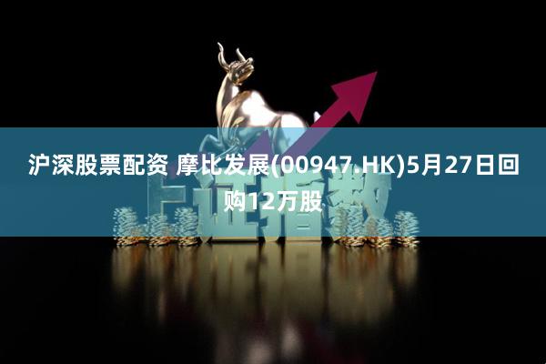 沪深股票配资 摩比发展(00947.HK)5月27日回购12万股