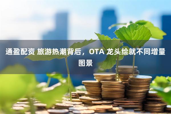 通盈配资 旅游热潮背后，OTA 龙头绘就不同增量图景
