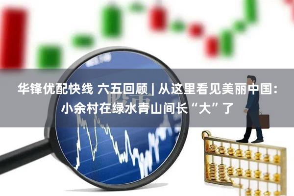 华锋优配快线 六五回顾 | 从这里看见美丽中国：小余村在绿水青山间长“大”了