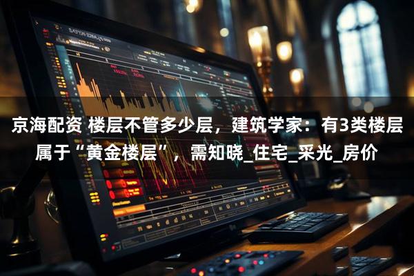 京海配资 楼层不管多少层，建筑学家：有3类楼层属于“黄金楼层”，需知晓_住宅_采光_房价