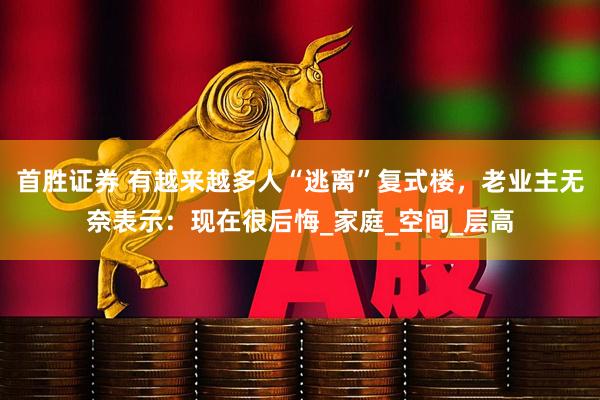 首胜证券 有越来越多人“逃离”复式楼，老业主无奈表示：现在很后悔_家庭_空间_层高