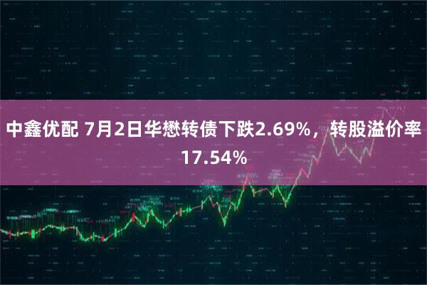 中鑫优配 7月2日华懋转债下跌2.69%，转股溢价率17.54%