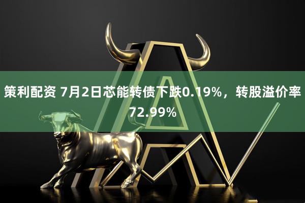 策利配资 7月2日芯能转债下跌0.19%，转股溢价率72.99%