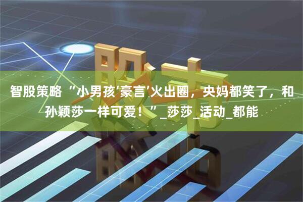智股策略 “小男孩‘豪言’火出圈，央妈都笑了，和孙颖莎一样可爱！”_莎莎_活动_都能