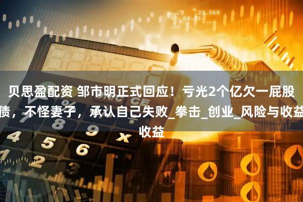 贝思盈配资 邹市明正式回应！亏光2个亿欠一屁股债，不怪妻子，承认自己失败_拳击_创业_风险与收益