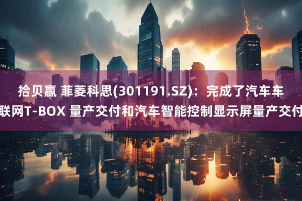 拾贝赢 菲菱科思(301191.SZ)：完成了汽车车联网T-BOX 量产交付和汽车智能控制显示屏量产交付