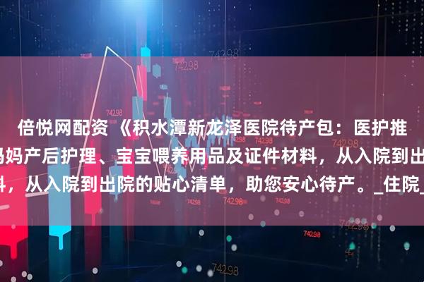 倍悦网配资 《积水潭新龙泽医院待产包：医护推荐的入院必备》——含妈妈产后护理、宝宝喂养用品及证件材料，从入院到出院的贴心清单，助您安心待产。_住院_建议_包单和