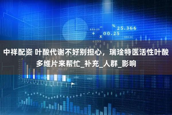 中祥配资 叶酸代谢不好别担心，瑞琻特医活性叶酸多维片来帮忙_补充_人群_影响