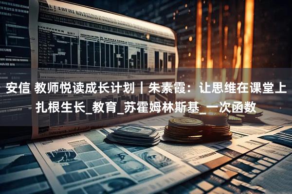 安信 教师悦读成长计划｜朱素霞：让思维在课堂上扎根生长_教育_苏霍姆林斯基_一次函数
