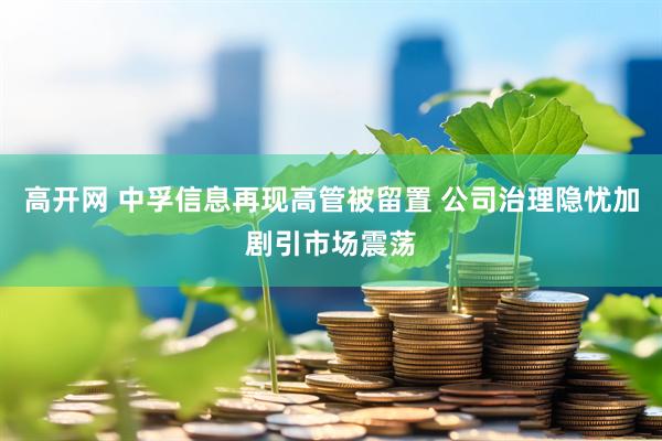高开网 中孚信息再现高管被留置 公司治理隐忧加剧引市场震荡
