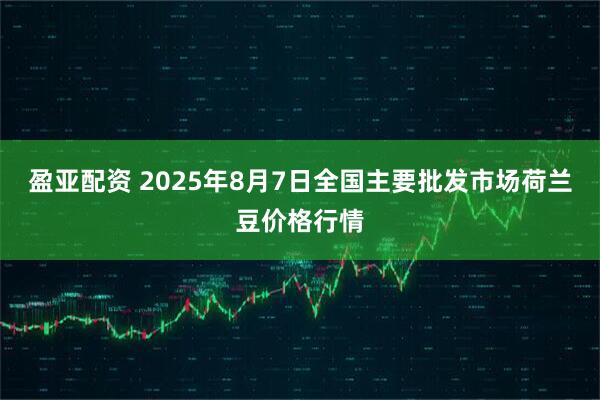 盈亚配资 2025年8月7日全国主要批发市场荷兰豆价格行情