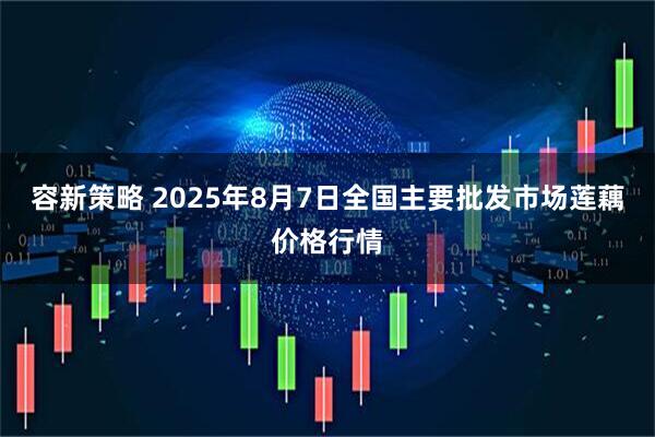 容新策略 2025年8月7日全国主要批发市场莲藕价格行情