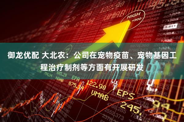 御龙优配 大北农：公司在宠物疫苗、宠物基因工程治疗制剂等方面有开展研发