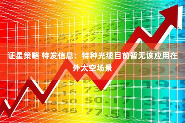 证星策略 特发信息：特种光缆目前暂无该应用在外太空场景