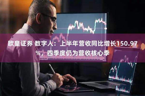 欧皇证券 数字人：上半年营收同比增长150.97%，四季度仍为营收核心季
