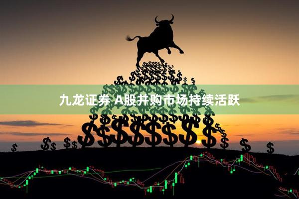 九龙证券 A股并购市场持续活跃