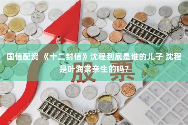 国信配资 《十二封信》沈程到底是谁的儿子 沈程是叶海棠亲生的吗？