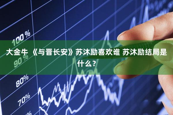 大金牛 《与晋长安》苏沐励喜欢谁 苏沐励结局是什么？