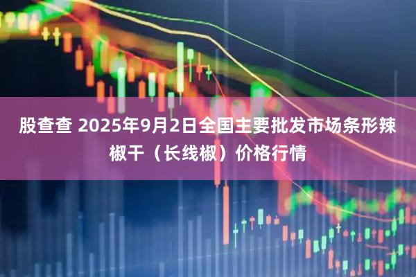 股查查 2025年9月2日全国主要批发市场条形辣椒干（长线椒）价格行情