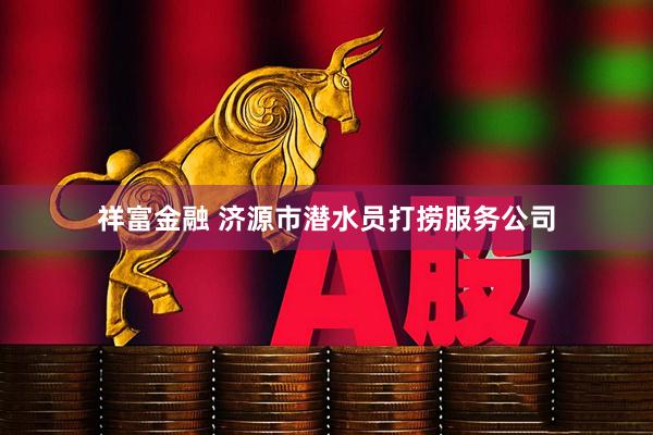 祥富金融 济源市潜水员打捞服务公司