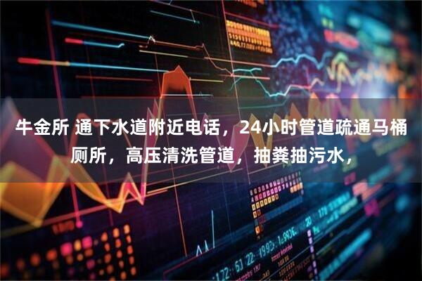 牛金所 通下水道附近电话，24小时管道疏通马桶厕所，高压清洗管道，抽粪抽污水，
