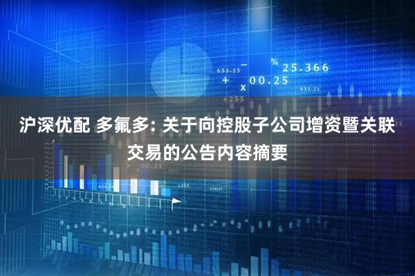 沪深优配 多氟多: 关于向控股子公司增资暨关联交易的公告内容摘要