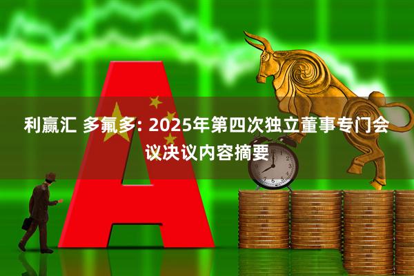 利赢汇 多氟多: 2025年第四次独立董事专门会议决议内容摘要