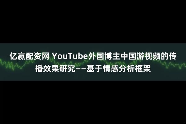 亿赢配资网 YouTube外国博主中国游视频的传播效果研究——基于情感分析框架