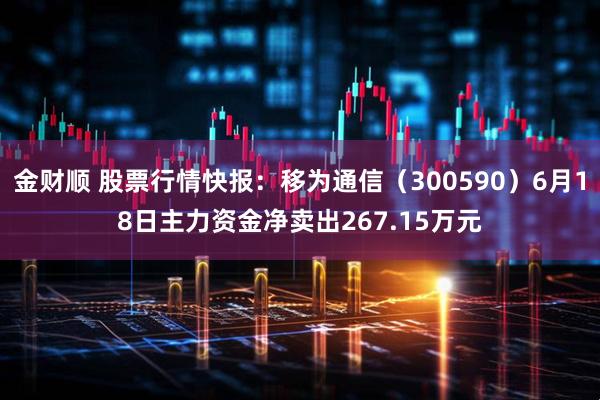 金财顺 股票行情快报：移为通信（300590）6月18日主力资金净卖出267.15万元