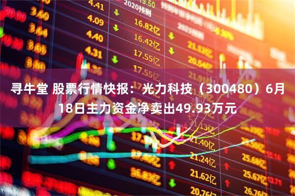 寻牛堂 股票行情快报：光力科技（300480）6月18日主力资金净卖出49.93万元