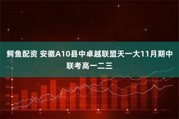 鳄鱼配资 安徽A10县中卓越联盟天一大11月期中联考高一二三