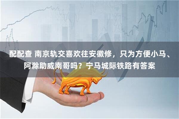 配配查 南京轨交喜欢往安徽修，只为方便小马、阿滁助威南哥吗？宁马城际铁路有答案