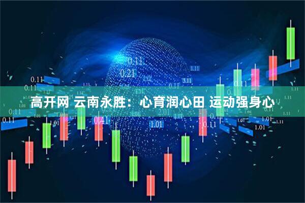 高开网 云南永胜：心育润心田 运动强身心